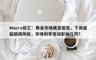 Macro巨汇：黄金市场展望报告，下周面临回调风险，市场利率变动影响几何？