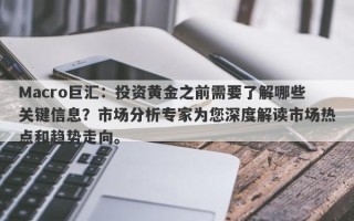 Macro巨汇：投资黄金之前需要了解哪些关键信息？市场分析专家为您深度解读市场热点和趋势走向。