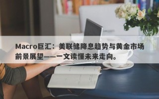 Macro巨汇：美联储降息趋势与黄金市场前景展望——一文读懂未来走向。