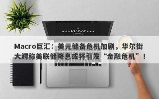 Macro巨汇：美元储备危机加剧，华尔街大鳄称美联储降息或将引发“金融危机”！