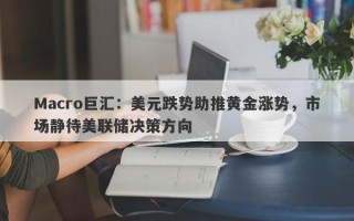 Macro巨汇：美元跌势助推黄金涨势，市场静待美联储决策方向
