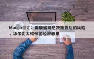Macro巨汇：美联储降息决策背后的风险，华尔街大鳄预警经济恶果