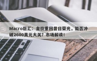 Macro巨汇：金价重回昔日荣光，能否冲破2600美元大关？市场解读！