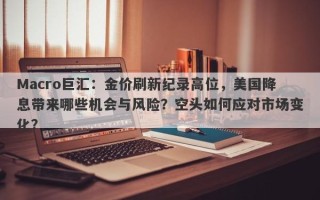 Macro巨汇：金价刷新纪录高位，美国降息带来哪些机会与风险？空头如何应对市场变化？
