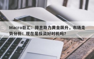 Macro巨汇：降息助力黄金飙升，市场走势分析！现在是投资好时机吗？