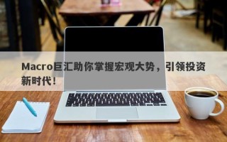Macro巨汇助你掌握宏观大势，引领投资新时代！