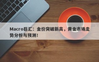 Macro巨汇：金价突破新高，黄金市场走势分析与预测！