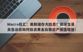 Macro巨汇：美联储存大隐患？资深交易员告诉你如何投资黄金白银资产保值增值！