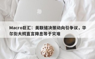 Macro巨汇：美联储决策动向引争议，华尔街大鳄直言降息等于灾难