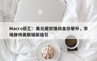 Macro巨汇：美元疲软推动金价攀升，市场静待美联储新指引