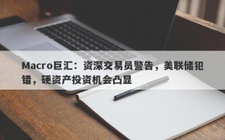 Macro巨汇：资深交易员警告，美联储犯错，硬资产投资机会凸显