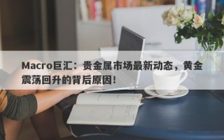 Macro巨汇：贵金属市场最新动态，黄金震荡回升的背后原因！