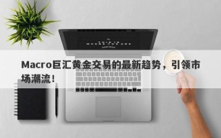 Macro巨汇黄金交易的最新趋势，引领市场潮流！