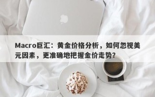 Macro巨汇：黄金价格分析，如何忽视美元因素，更准确地把握金价走势？