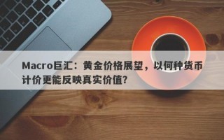 Macro巨汇：黄金价格展望，以何种货币计价更能反映真实价值？
