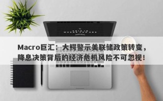 Macro巨汇：大鳄警示美联储政策转变，降息决策背后的经济危机风险不可忽视！