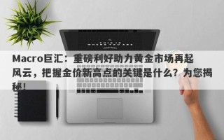 Macro巨汇：重磅利好助力黄金市场再起风云，把握金价新高点的关键是什么？为您揭秘！