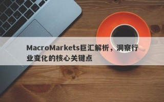 MacroMarkets巨汇解析，洞察行业变化的核心关键点