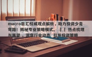 macro巨汇权威观点解析，助力投资少走弯路！揭秘专业策略模式。 ​​ 热点梳理与展望 ，洞察行业动态  引导投资策略