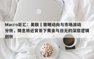 Macro巨汇：美联儲策略动向与市场波动分析，降息将近背景下黄金与日元的深层逻辑剖析