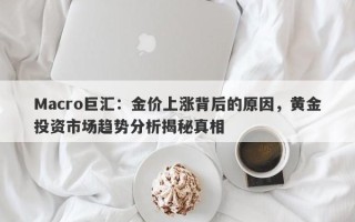 Macro巨汇：金价上涨背后的原因，黄金投资市场趋势分析揭秘真相