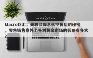 Macro巨汇：美联储降息落空背后的秘密，零售销售意外上升对黄金市场的影响有多大？