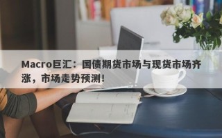 Macro巨汇：国债期货市场与现货市场齐涨，市场走势预测！