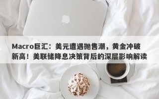 Macro巨汇：美元遭遇抛售潮，黄金冲破新高！美联储降息决策背后的深层影响解读