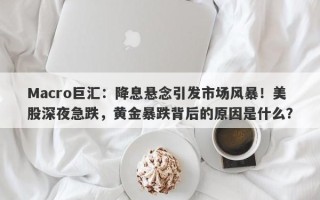 Macro巨汇：降息悬念引发市场风暴！美股深夜急跌，黄金暴跌背后的原因是什么？