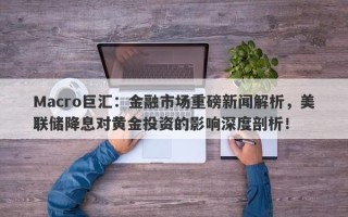 Macro巨汇：金融市场重磅新闻解析，美联储降息对黄金投资的影响深度剖析！