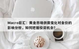 Macro巨汇：黄金市场供需变化对金价的影响分析，如何把握投资机会？