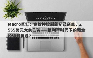 Macro巨汇：金价持续刷新纪录高点，2555美元大关已破——低利率时代下的黄金投资新机遇？
