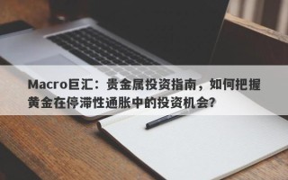 Macro巨汇：贵金属投资指南，如何把握黄金在停滞性通胀中的投资机会？