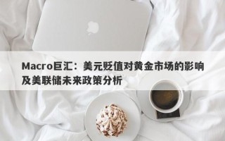 Macro巨汇：美元贬值对黄金市场的影响及美联储未来政策分析