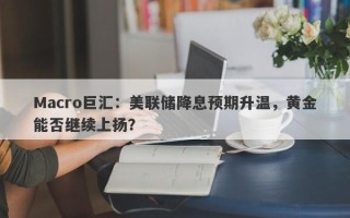 Macro巨汇：美联储降息预期升温，黄金能否继续上扬？
