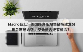 Macro巨汇：美国降息乐观情绪持续发酵，黄金市场火热，空头是否还有机会？