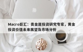 Macro巨汇：贵金属投资研究专家，黄金投资价值未来展望及市场分析