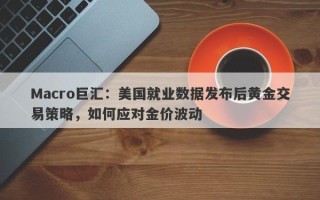 Macro巨汇：美国就业数据发布后黄金交易策略，如何应对金价波动