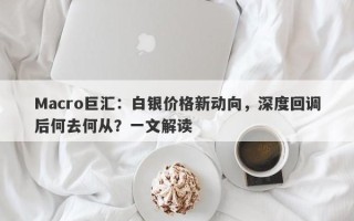 Macro巨汇：白银价格新动向，深度回调后何去何从？一文解读
