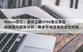 Macro巨汇：金价上破2580美元背后的原因与趋势分析，黄金市场迎来历史性时刻。