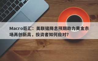 Macro巨汇：美联储降息预期助力黄金市场再创新高，投资者如何应对？