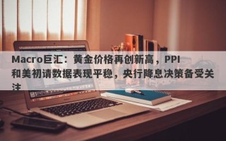 Macro巨汇：黄金价格再创新高，PPI和美初请数据表现平稳，央行降息决策备受关注
