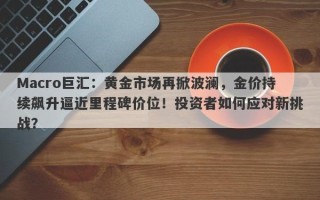 Macro巨汇：黄金市场再掀波澜，金价持续飙升逼近里程碑价位！投资者如何应对新挑战？