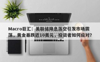 Macro巨汇：美联储降息落空引发市场震荡，黄金暴跌近10美元，投资者如何应对？