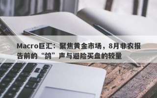 Macro巨汇：聚焦黄金市场，8月非农报告前的“鸽”声与避险买盘的较量