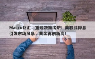 Macro巨汇：重磅决策出炉！美联储降息引发市场风暴，黄金再创新高！