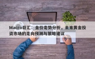 Macro巨汇：金价走势分析，未来黄金投资市场的走向预测与策略建议