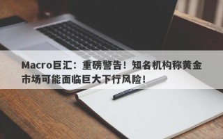 Macro巨汇：重磅警告！知名机构称黄金市场可能面临巨大下行风险！