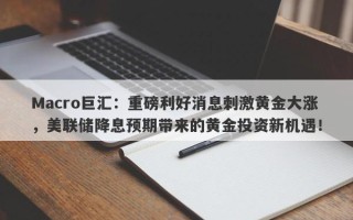 Macro巨汇：重磅利好消息刺激黄金大涨，美联储降息预期带来的黄金投资新机遇！