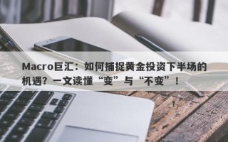 Macro巨汇：如何捕捉黄金投资下半场的机遇？一文读懂“变”与“不变”！